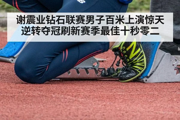 谢震业钻石联赛男子百米上演惊天逆转夺冠刷新赛季最佳十秒零二