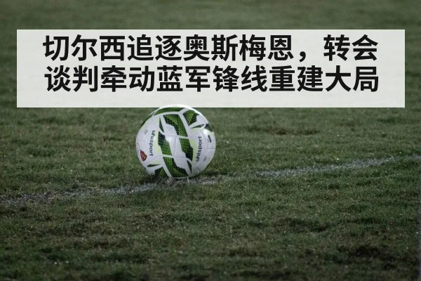 切尔西追逐奥斯梅恩，转会谈判牵动蓝军锋线重建大局