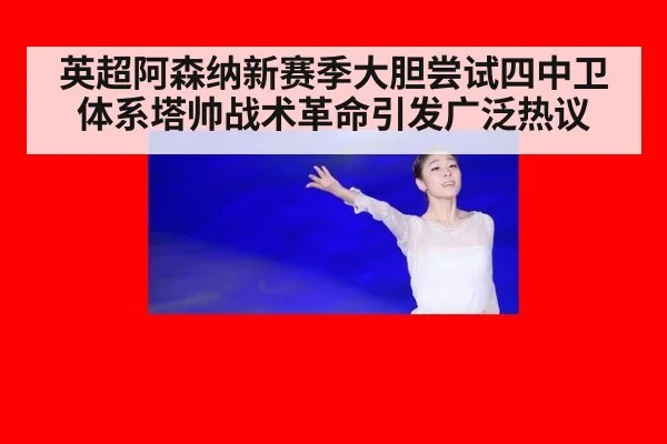 英超阿森纳新赛季大胆尝试四中卫体系塔帅战术革命引发广泛热议