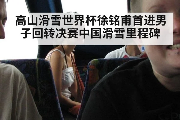 高山滑雪世界杯徐铭甫首进男子回转决赛中国滑雪里程碑