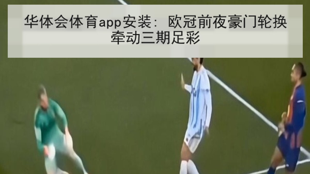 华体会体育app安装: 欧冠前夜豪门轮换牵动三期足彩